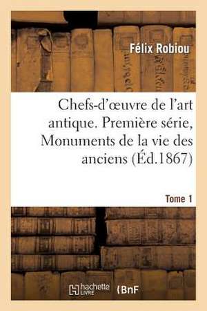 Chefs-D'Oeuvre de L'Art Antique. Premiere Serie, Monuments de La Vie Des Anciens. Tome 1