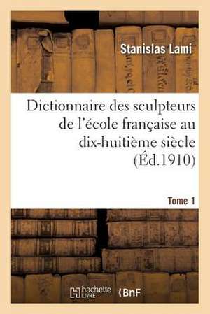 Dictionnaire Des Sculpteurs de L'Ecole Francaise Au Dix-Huitieme Siecle. Tome 1 de Stanislas Lami