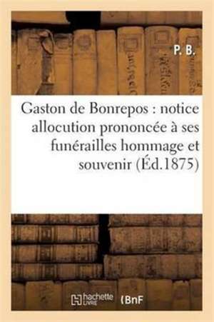 Gaston de Bonrepos: Notice Allocution Prononcée À Ses Funérailles Hommage Et Souvenir de P. Ségur-Dupeyron