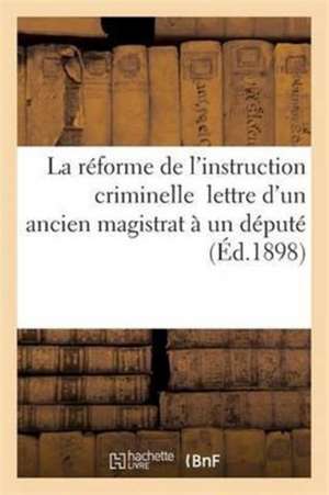 La Réforme de l'Instruction Criminelle: Lettre d'Un Ancien Magistrat À Un Député de Sans Auteur