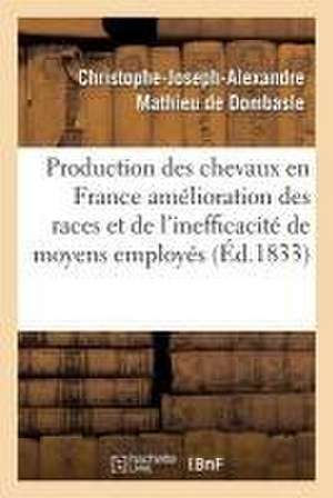 Production Des Chevaux En France l'Amélioration Des Races Et de l'Inefficacité Des Moyens Employés de Christophe-Joseph-Alexandre Mathieu de Dombasle