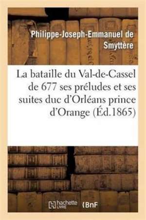 La Bataille Du Val-De-Cassel de 1677 Ses Préludes Et Ses Suites: Duc d'Orléans Prince d'Orange de Smyttère