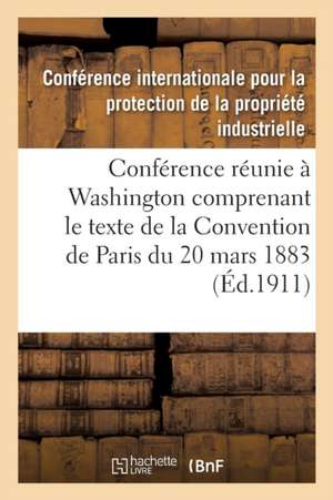 Actes de la Conférence Réunie À Washington Du 15 Mai Au 2 Juin 1911: Comprenant Le Texte de la Convention de Paris Du 20 Mars 1883 Arrangements Et Pro de Propriete Industrielle