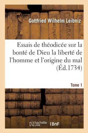 Essais de Théodicée Sur La Bonté de Dieu La Liberté de l'Homme Et l'Origine Du Mal T01 de Gottfried Wilhelm Leibniz