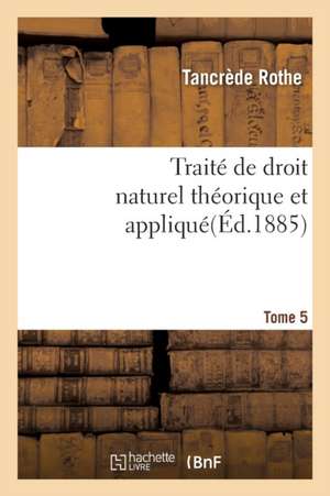 Traité de Droit Naturel Théorique Et Appliqué Par Tancrède Rothe T05 de Rothe