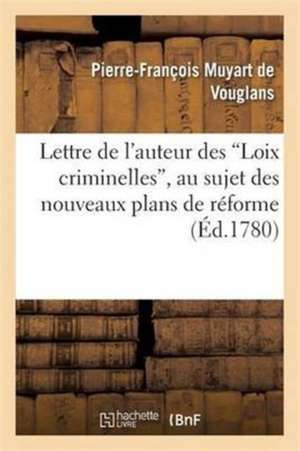 Lettre Auteur Des Loix Criminelles Au Sujet Des Nouveaux Plans de Réforme Proposés En Cette Matière de Muyart De Vouglans-P-F