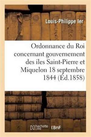 Ordonnance Du Roi Concernant Le Gouvernement Des Iles Saint-Pierre Et Miquelon 18 Septembre 1844 de Louis-Philippe Ier