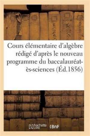 Cours Élémentaire d'Algèbre Rédigé d'Après Le Nouveau Programme Du Baccalauréat-Ès-Sciences de Sans Auteur