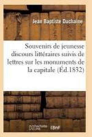 Souvenirs de Jeunesse Ou Discours Littéraires: Suivis de Lettres Sur Les Monuments de la Capitale de Duchaine-J