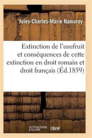 Extinction de l'Usufruit Et Des Conséquences de Cette Extinction En Droit Romain Et Droit Français de Namuroy-J-C-M