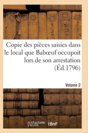 Copie Des Pièces Saisies Dans Le Local Que Baboeuf Occupoit Lors de Son Arrestation Volume 2 de Sans Auteur