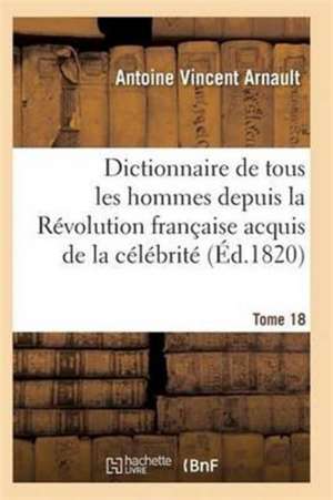 Dictionnaire Historique Et Raisonné de Tous Les Hommes Depuis La Révolution Française T.18 de Arnault-A