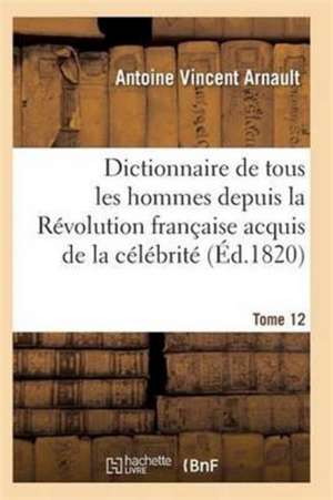 Dictionnaire Historique Et Raisonné de Tous Les Hommes Depuis La Révolution Française T.12 de Arnault-A