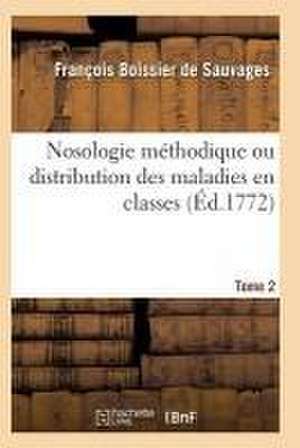 Nosologie Méthodique Ou Distribution Des Maladies En Classes Tome 2 de Boissier De Sauvages-F