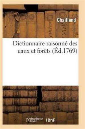 Dictionnaire Raisonné Des Eaux Et Forêts Contenant Les Édits, Déclarations de Chailland