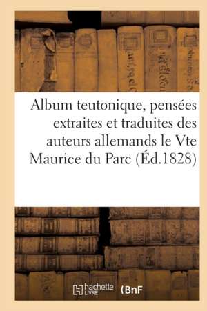 Album Teutonique, Pensées Extraites Et Traduites Des Auteurs Allemands Par Le Vte Maurice Du Parc de Sans Auteur