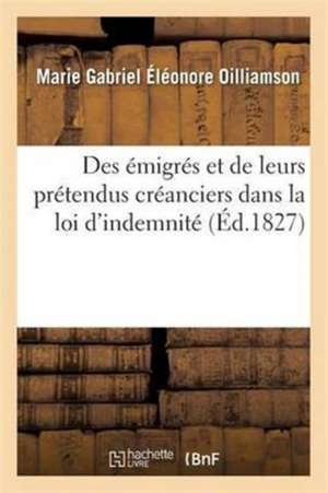 Des Émigrés Et de Leurs Prétendus Créanciers Dans La Loi d'Indemnité 2e Éd de Marie Gabriel Éléonore Oilliamson