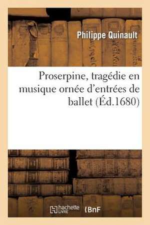 Proserpine, Tragedie En Musique Ornee D'Entrees de Ballet, de Machines