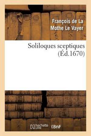 Soliloques Sceptiques (Éd.1670) de François de la Mothe Le Vayer