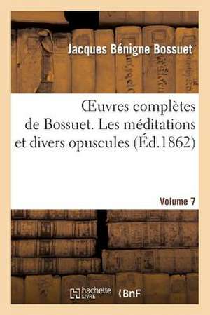 Oeuvres Completes de Bossuet. Vol. 7 Les Meditations Et Divers Opuscules