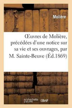 Oeuvres de Moliere, Precedees D'Une Notice Sur Sa Vie Et Ses Ouvrages, Par M. Sainte-Beuve de Moliere