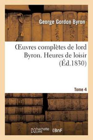 Oeuvres Completes de Lord Byron. T. 4. Heures de Loisir