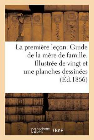 La Premiere Lecon. Guide de La Mere de Famille. Illustree de Vingt Et Une Planches Dessinees