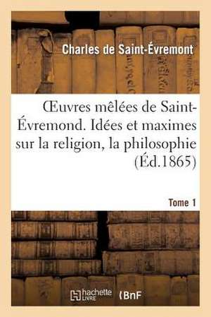 Oeuvres Melees de Saint-Evremond. Tome 1. Idees Et Maximes Sur La Religion, La Philosophie