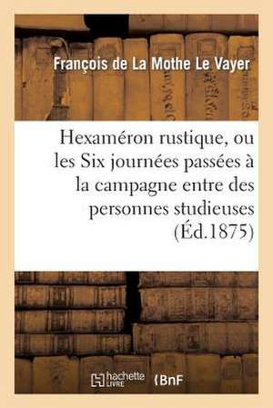 Hexameron Rustique, Ou Les Six Journees Passees a la Campagne Entre Des Personnes Studieuses