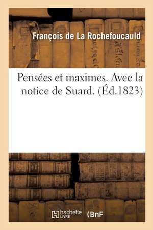 Pensées Et Maximes. Avec La Notice de Suard de La Rochefoucauld