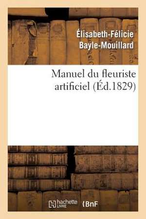 Manuel Du Fleuriste Artificiel, Ou L Art D Imiter D Apres Nature Toute Espece de Fleurs...