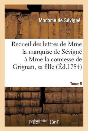 Recueil Des Lettres de Mme La Marquise de Sevigne a Mme La Comtesse de Grignan, Sa Fille. Tome 6