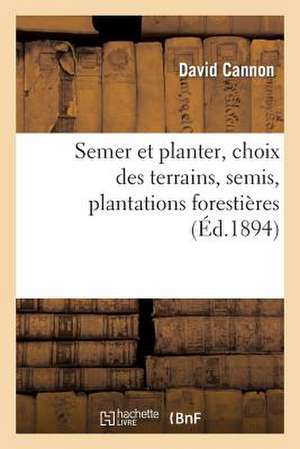 Semer Et Planter, Choix Des Terrains, Semis, Plantations Forestieres Et D Agrement,