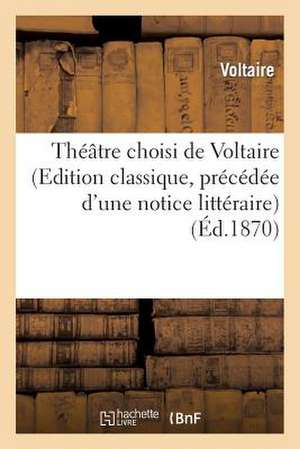 Theatre Choisi de Voltaire (Edition Classique, Precedee D'Une Notice Litteraire)