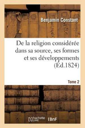 de La Religion Consideree Dans Sa Source, Ses Formes Et Ses Developpements. Tome 2