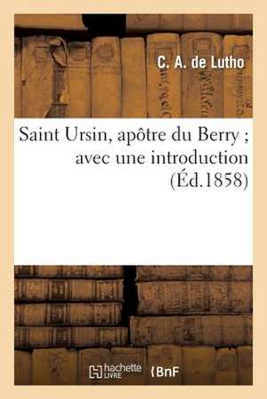 Saint Ursin, Apotre Du Berry; Avec Une Introduction