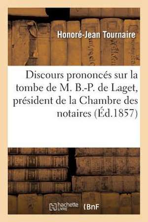 Discours Prononces Sur La Tombe de M. B.-P. de Laget, President de La Chambre Des Notaires