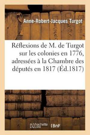 Reflexions de M. de Turgot Sur Les Colonies En 1776, Adressees a la Chambre Des Deputes En 1817