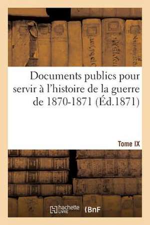 Documents Publics Pour Servir A L'Histoire de La Guerre de 1870-1871. Tome IX