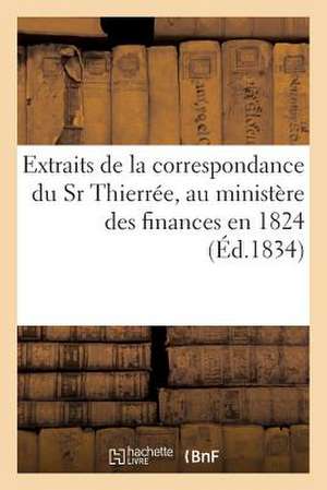 Extraits de La Correspondance Du Sr Thierree, Au Ministere Des Finances En 1824