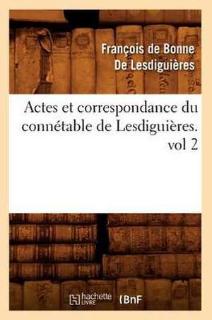 Actes Et Correspondance Du Connetable de Lesdiguieres.Vol 2 de Francois De Bonne De Lesdiguieres