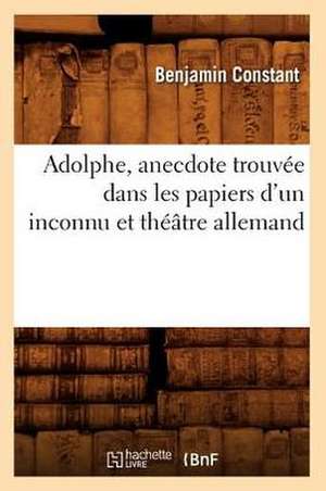 Adolphe, Anecdote Trouvee Dans Les Papiers D'Un Inconnu Et Theatre Allemand de Benjamin Constant