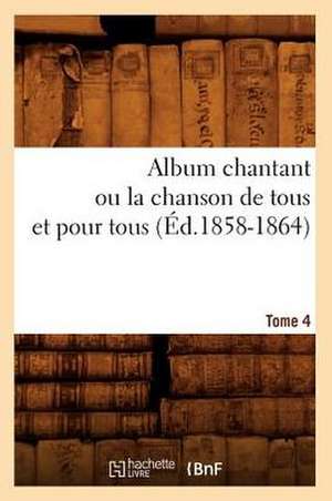 Album Chantant Ou La Chanson de Tous Et Pour Tous. Tome 4 (Ed.1858-1864) de Collectif