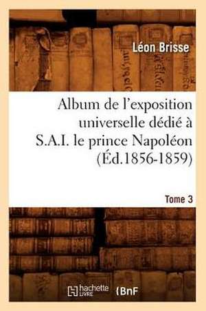 Album de L'Exposition Universelle Dedie A S. A. I. Le Prince Napoleon. Tome 3 de Leon Brisse