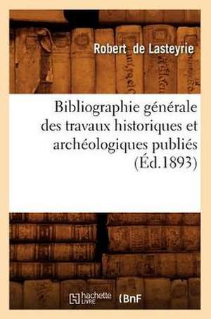 Bibliographie Generale Des Travaux Historiques Et Archeologiques Publies de Robert Charles Lasteyrie