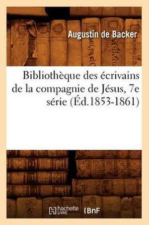 Bibliotheque Des Ecrivains de La Compagnie de Jesus, 7e Serie de Augustin De Backer