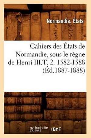 Cahiers Des Etats de Normandie, Sous Le Regne de Henri III.T. 2. 1582-1588 de Normandie Etats