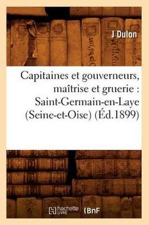 Capitaines Et Gouverneurs, Maitrise Et Gruerie: Saint-Germain-En-Laye (Seine-Et-Oise) (Ed.1899) de J. Dulon