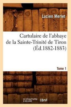 Cartulaire de L'Abbaye de La Sainte-Trinite de Tiron. Tome 1 de Lucien Victor Claude Merlet