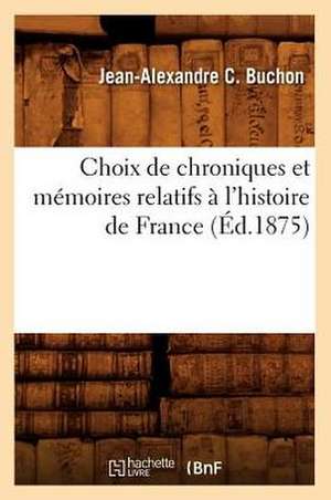 Choix de Chroniques Et Memoires Relatifs A L'Histoire de France de Jean Alexandre C. Buchon